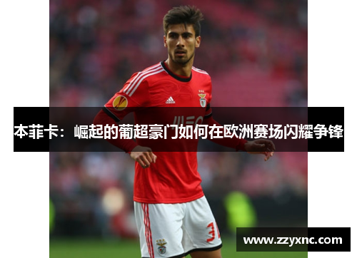 本菲卡:崛起的葡超豪门如何在欧洲赛场闪耀争锋 本菲卡:崛起的葡超豪门如何在欧洲赛场闪耀争锋