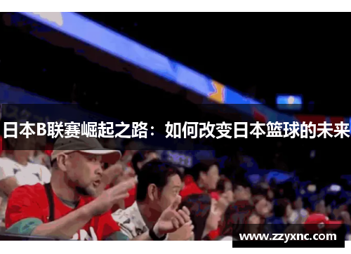 日本B联赛崛起之路:如何改变日本篮球的未来 日本B联赛崛起之路:如何改变日本篮球的未来