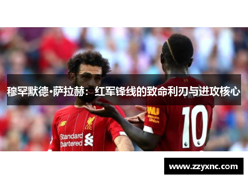 穆罕默德·萨拉赫:红军锋线的致命利刃与进攻核心 穆罕默德·萨拉赫:红军锋线的致命利刃与进攻核心