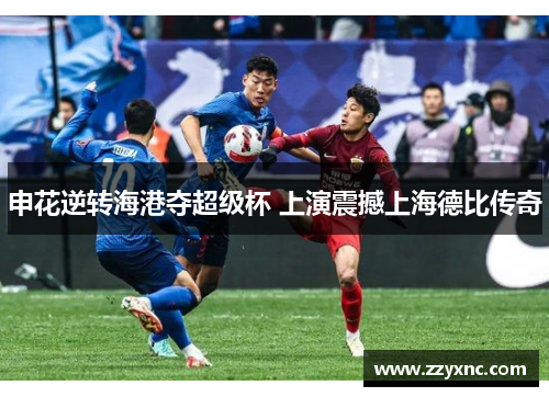 申花逆转海港夺超级杯 上演震撼上海德比传奇 申花逆转海港夺超级杯 上演震撼上海德比传奇