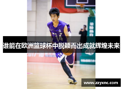 谁能在欧洲篮球杯中脱颖而出成就辉煌未来 谁能在欧洲篮球杯中脱颖而出成就辉煌未来