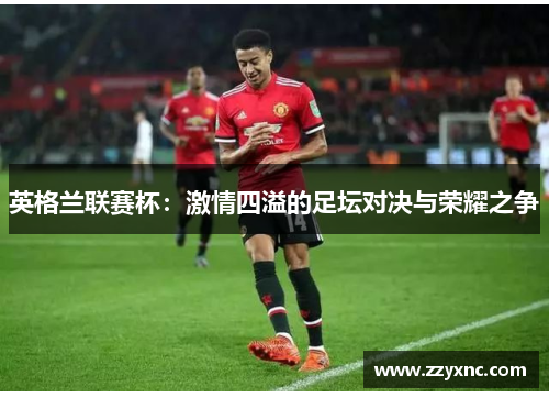 英格兰联赛杯:激情四溢的足坛对决与荣耀之争 英格兰联赛杯:激情四溢的足坛对决与荣耀之争