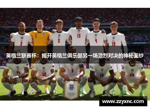 英格兰联赛杯:揭开英格兰俱乐部另一场激烈对决的神秘面纱 英格兰联赛杯:揭开英格兰俱乐部另一场激烈对决的神秘面纱