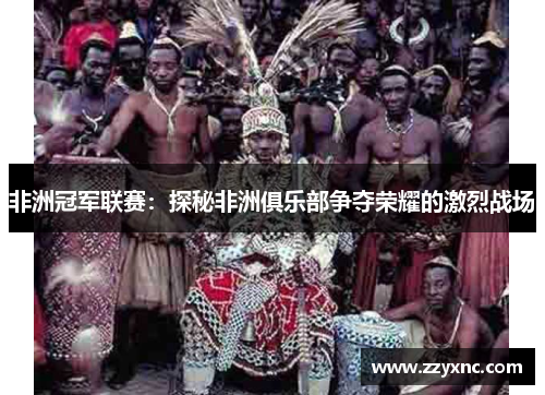 非洲冠军联赛:探秘非洲俱乐部争夺荣耀的激烈战场 非洲冠军联赛:探秘非洲俱乐部争夺荣耀的激烈战场