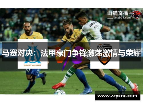 马赛对决:法甲豪门争锋激荡激情与荣耀 马赛对决:法甲豪门争锋激荡激情与荣耀