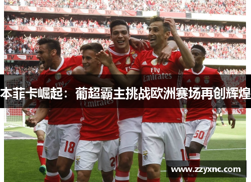 本菲卡崛起:葡超霸主挑战欧洲赛场再创辉煌 本菲卡崛起:葡超霸主挑战欧洲赛场再创辉煌