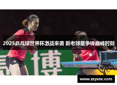 2025乒乓球世界杯激战来袭 新老球星争锋巅峰时刻 2025乒乓球世界杯激战来袭 新老球星争锋巅峰时刻