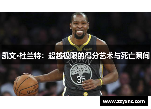 凯文·杜兰特:超越极限的得分艺术与死亡瞬间 凯文·杜兰特:超越极限的得分艺术与死亡瞬间