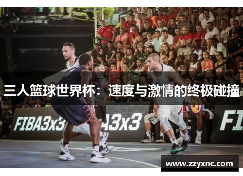 三人篮球世界杯:速度与激情的终极碰撞 三人篮球世界杯:速度与激情的终极碰撞