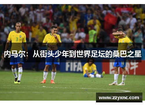 内马尔:从街头少年到世界足坛的桑巴之星 内马尔:从街头少年到世界足坛的桑巴之星