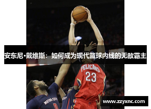 安东尼·戴维斯:如何成为现代篮球内线的无敌霸主 安东尼·戴维斯:如何成为现代篮球内线的无敌霸主