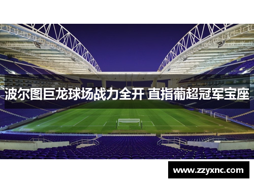 波尔图巨龙球场战力全开 直指葡超冠军宝座 波尔图巨龙球场战力全开 直指葡超冠军宝座