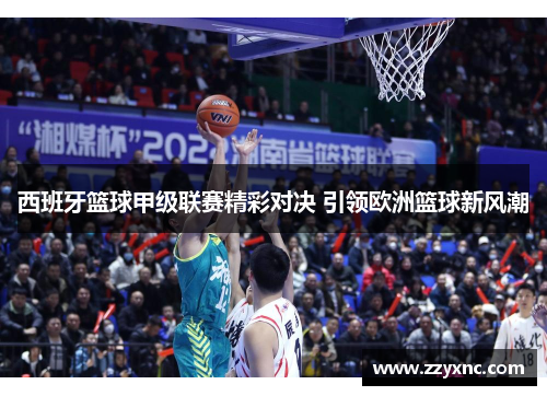 西班牙篮球甲级联赛精彩对决 引领欧洲篮球新风潮 西班牙篮球甲级联赛精彩对决 引领欧洲篮球新风潮
