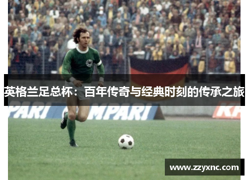 英格兰足总杯:百年传奇与经典时刻的传承之旅 英格兰足总杯:百年传奇与经典时刻的传承之旅