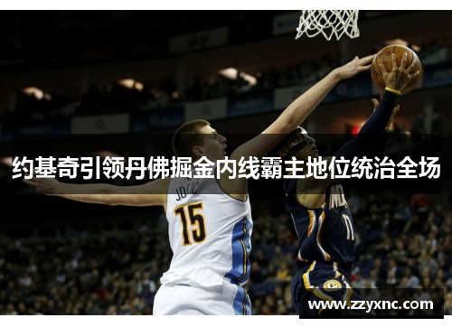 约基奇引领丹佛掘金内线霸主地位统治全场 约基奇引领丹佛掘金内线霸主地位统治全场