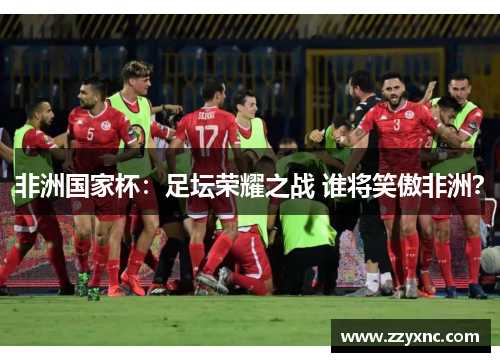 非洲国家杯:足坛荣耀之战 谁将笑傲非洲? 非洲国家杯:足坛荣耀之战 谁将笑傲非洲?
