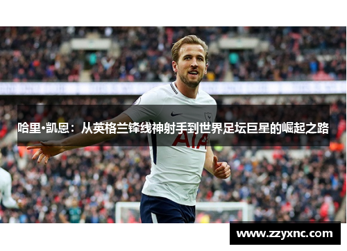 哈里·凯恩:从英格兰锋线神射手到世界足坛巨星的崛起之路 哈里·凯恩:从英格兰锋线神射手到世界足坛巨星的崛起之路