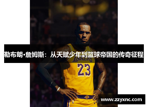 勒布朗·詹姆斯:从天赋少年到篮球帝国的传奇征程 勒布朗·詹姆斯:从天赋少年到篮球帝国的传奇征程