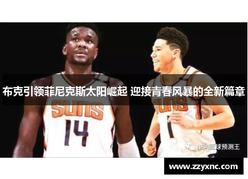 布克引领菲尼克斯太阳崛起 迎接青春风暴的全新篇章 布克引领菲尼克斯太阳崛起 迎接青春风暴的全新篇章