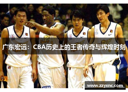 广东宏远:CBA历史上的王者传奇与辉煌时刻 广东宏远:CBA历史上的王者传奇与辉煌时刻