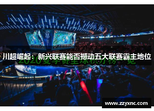 川超崛起:新兴联赛能否撼动五大联赛霸主地位 川超崛起:新兴联赛能否撼动五大联赛霸主地位