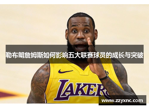 勒布朗詹姆斯如何影响五大联赛球员的成长与突破 勒布朗詹姆斯如何影响五大联赛球员的成长与突破