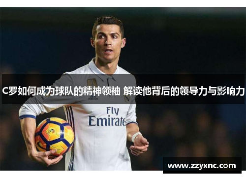C罗如何成为球队的精神领袖 解读他背后的领导力与影响力 C罗如何成为球队的精神领袖 解读他背后的领导力与影响力