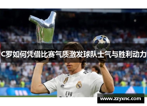 C罗如何凭借比赛气质激发球队士气与胜利动力 C罗如何凭借比赛气质激发球队士气与胜利动力