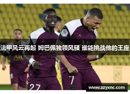 法甲风云再起 姆巴佩独领风骚 谁能挑战他的王座 法甲风云再起 姆巴佩独领风骚 谁能挑战他的王座