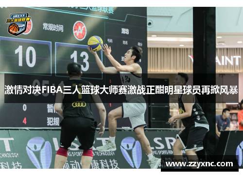 激情对决FIBA三人篮球大师赛激战正酣明星球员再掀风暴 激情对决FIBA三人篮球大师赛激战正酣明星球员再掀风暴