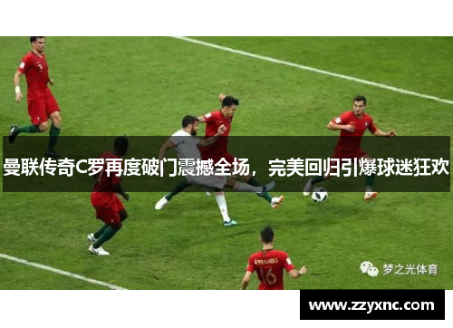 曼联传奇C罗再度破门震撼全场,完美回归引爆球迷狂欢 曼联传奇C罗再度破门震撼全场,完美回归引爆球迷狂欢