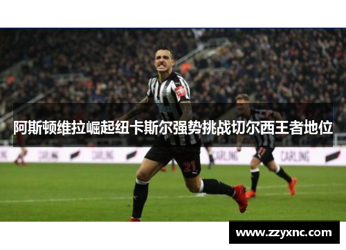 阿斯顿维拉崛起纽卡斯尔强势挑战切尔西王者地位 阿斯顿维拉崛起纽卡斯尔强势挑战切尔西王者地位