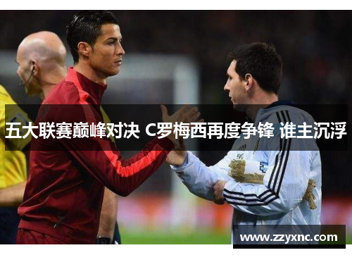 五大联赛巅峰对决 C罗梅西再度争锋 谁主沉浮 五大联赛巅峰对决 C罗梅西再度争锋 谁主沉浮
