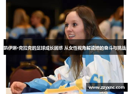 凯伊琳·克拉克的足球成长困惑 从女性视角解读她的奋斗与挑战 凯伊琳·克拉克的足球成长困惑 从女性视角解读她的奋斗与挑战