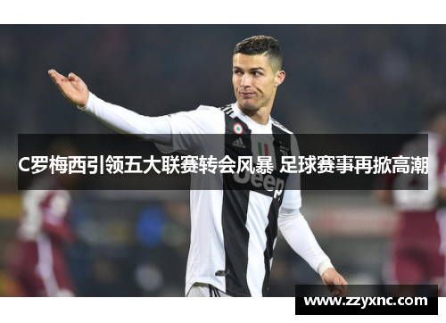 C罗梅西引领五大联赛转会风暴 足球赛事再掀高潮 C罗梅西引领五大联赛转会风暴 足球赛事再掀高潮