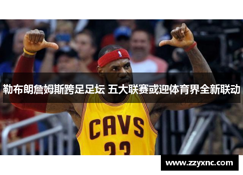 勒布朗詹姆斯跨足足坛 五大联赛或迎体育界全新联动 勒布朗詹姆斯跨足足坛 五大联赛或迎体育界全新联动