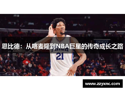 恩比德:从喀麦隆到NBA巨星的传奇成长之路 恩比德:从喀麦隆到NBA巨星的传奇成长之路