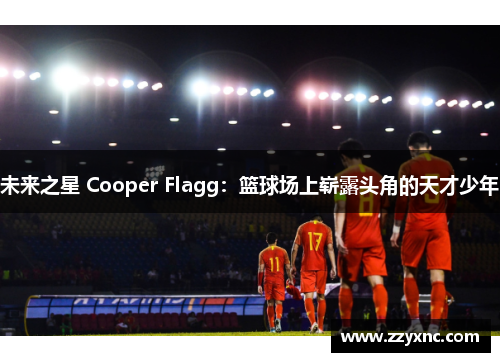 未来之星 Cooper Flagg:篮球场上崭露头角的天才少年 未来之星 Cooper Flagg:篮球场上崭露头角的天才少年
